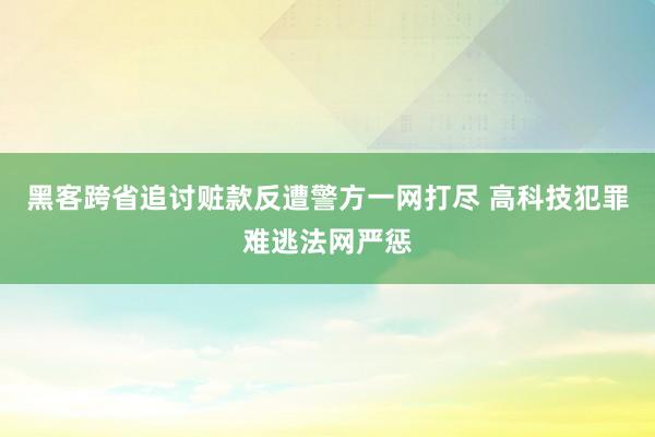 黑客跨省追讨赃款反遭警方一网打尽 高科技犯罪难逃法网严惩