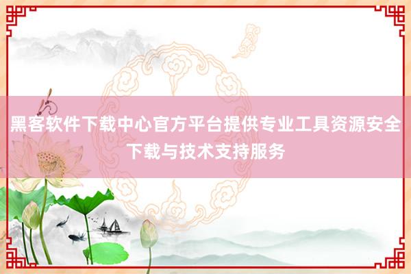 黑客软件下载中心官方平台提供专业工具资源安全下载与技术支持服务