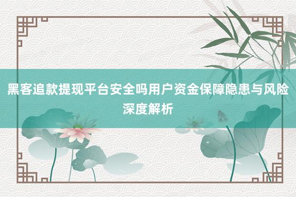 黑客追款提现平台安全吗用户资金保障隐患与风险深度解析