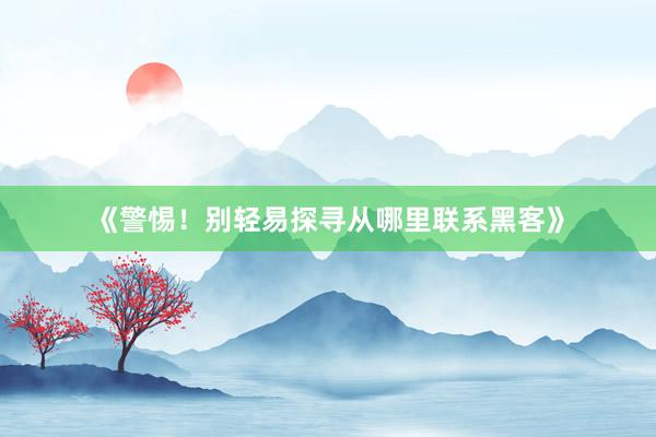 《警惕！别轻易探寻从哪里联系黑客》
