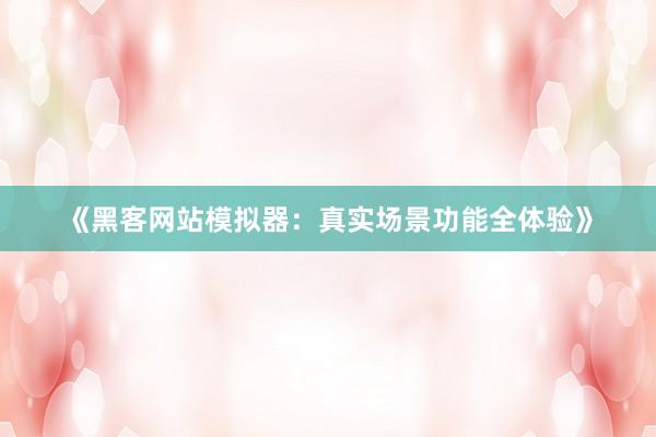《黑客网站模拟器：真实场景功能全体验》
