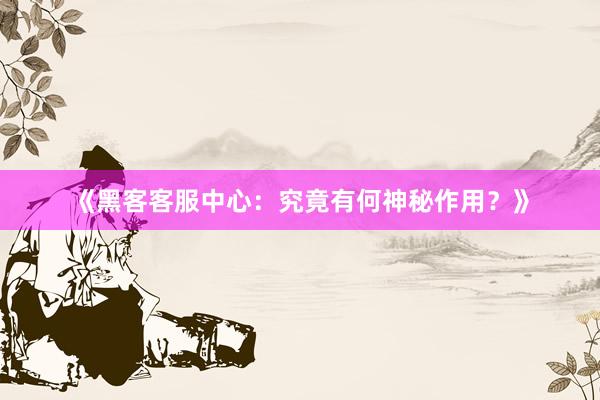 《黑客客服中心：究竟有何神秘作用？》